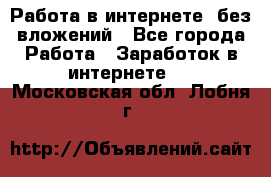 Работа в интернете, без вложений - Все города Работа » Заработок в интернете   . Московская обл.,Лобня г.